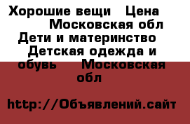 Хорошие вещи › Цена ­ 1 000 - Московская обл. Дети и материнство » Детская одежда и обувь   . Московская обл.